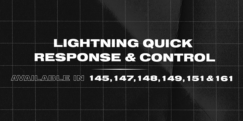 Lightning quick response & control. Available in 145, 147, 148, 149, 151 & 161.