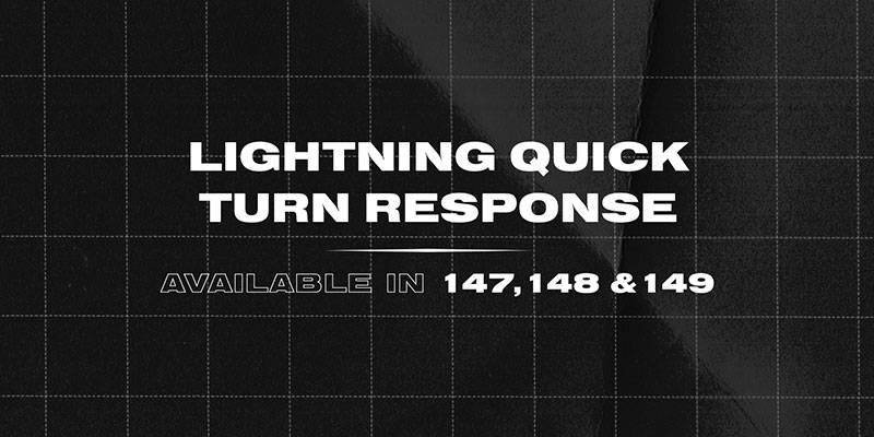 Lightning quick turn response. Available in 147, 148 & 149.